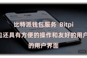 比特派钱包服务  Bitpie钱包还具有方便的操作和友好的用户界面