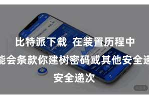 比特派下载  在装置历程中可能会条款你建树密码或其他安全递次
