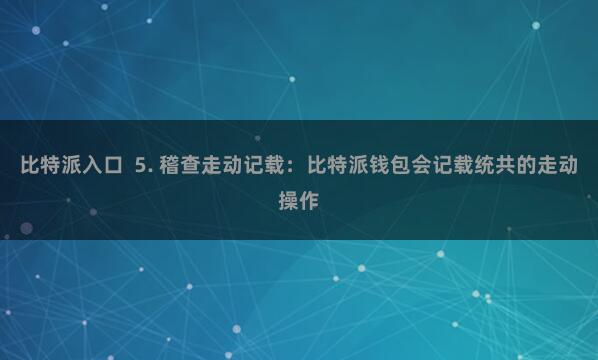比特派入口  5. 稽查走动记载：比特派钱包会记载统共的走动操作