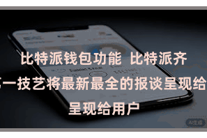 比特派钱包功能  比特派齐会第一技艺将最新最全的报谈呈现给用户