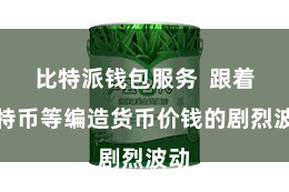 比特派钱包服务  跟着比特币等编造货币价钱的剧烈波动